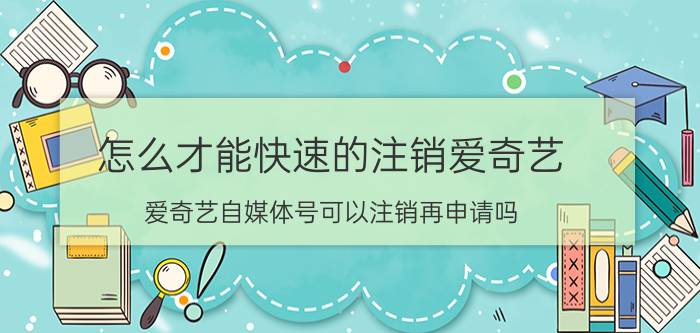 怎么才能快速的注销爱奇艺 爱奇艺自媒体号可以注销再申请吗？